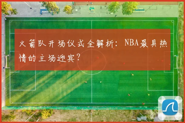 火箭队开场仪式全解析：NBA最具热情的主场迎宾？