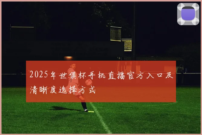 2025年世俱杯手机直播官方入口及清晰度选择方式