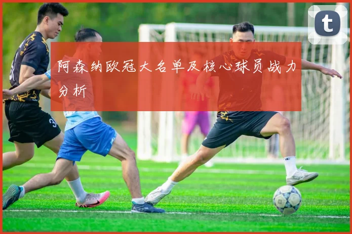 阿森纳欧冠大名单及核心球员战力分析