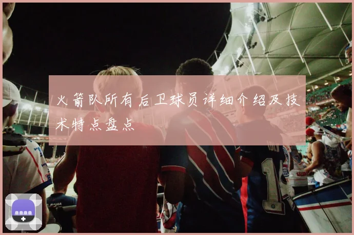 火箭队所有后卫球员详细介绍及技术特点盘点