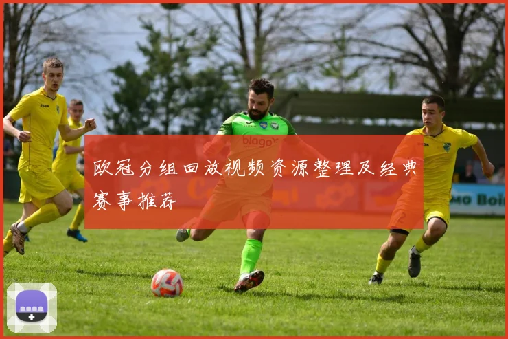 欧冠分组回放视频资源整理及经典赛事推荐