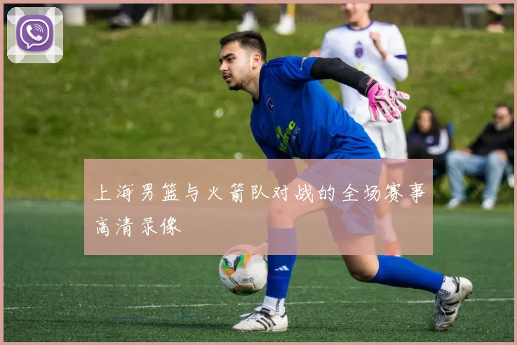 上海男篮与火箭队对战的全场赛事高清录像