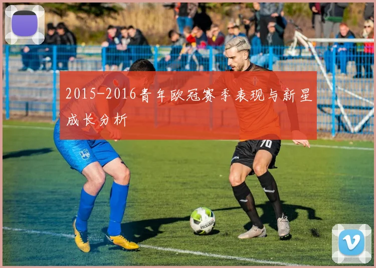 2015-2016青年欧冠赛季表现与新星成长分析