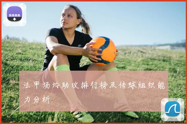 法甲场均助攻排行榜及传球组织能力分析