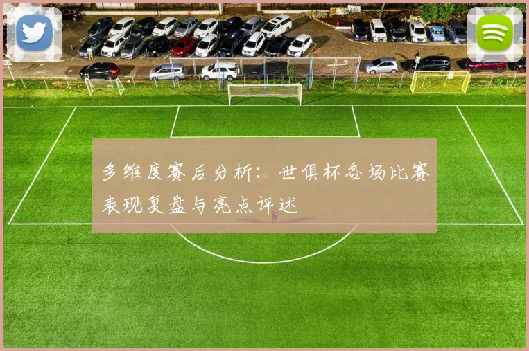 多维度赛后分析：世俱杯各场比赛表现复盘与亮点评述