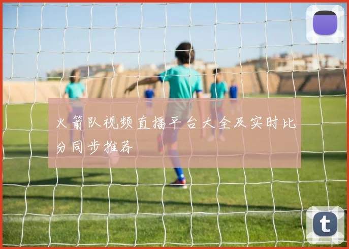 火箭队视频直播平台大全及实时比分同步推荐