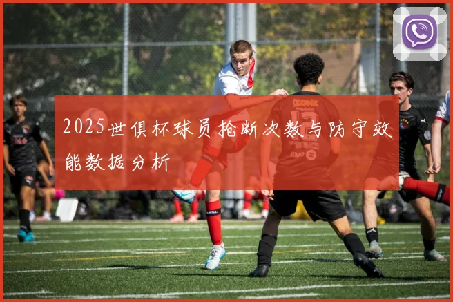 2025世俱杯球员抢断次数与防守效能数据分析