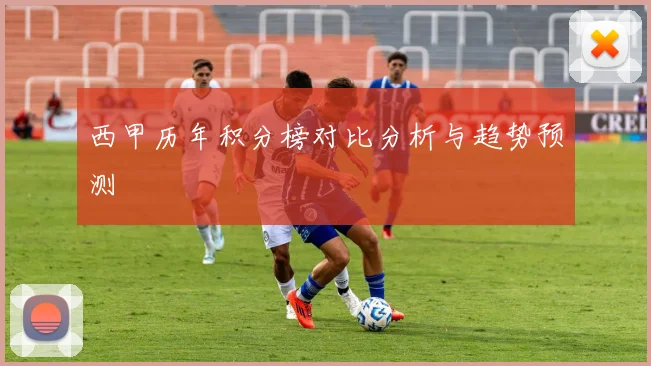 西甲历年积分榜对比分析与趋势预测