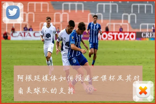 阿根廷媒体如何报道世俱杯及其对南美球队的支持