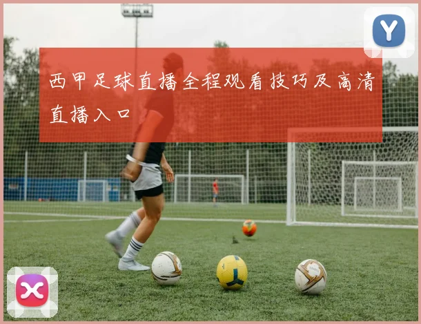 西甲足球直播全程观看技巧及高清直播入口