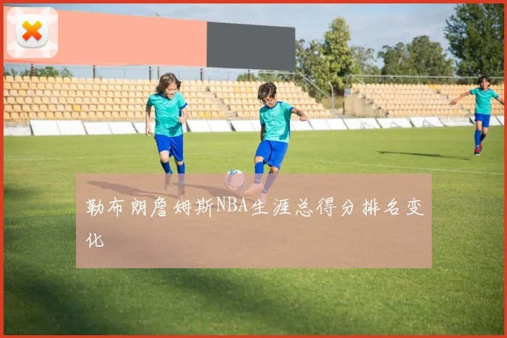 勒布朗詹姆斯NBA生涯总得分排名变化