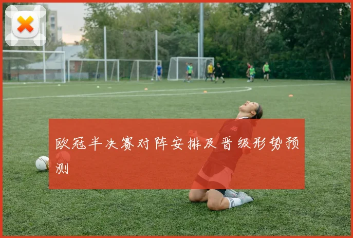 欧冠半决赛对阵安排及晋级形势预测